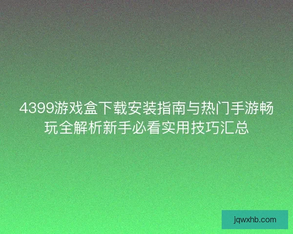 4399游戏盒下载安装指南与热门手游畅玩全解析新手必看实用技巧汇总