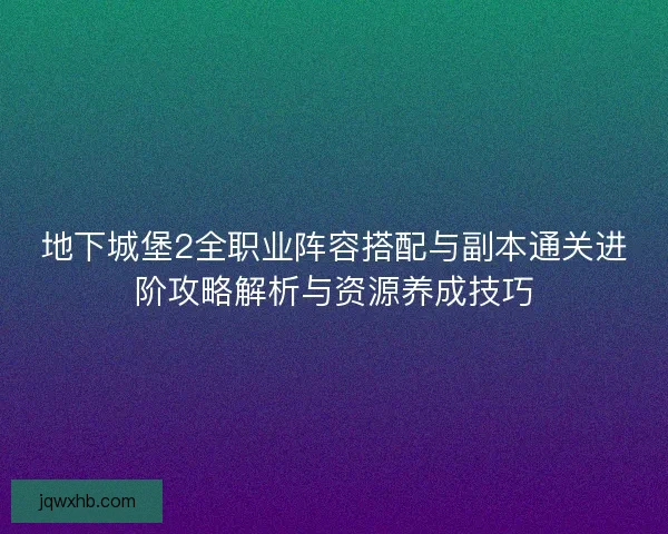 地下城堡2全职业阵容搭配与副本通关进阶攻略解析与资源养成技巧