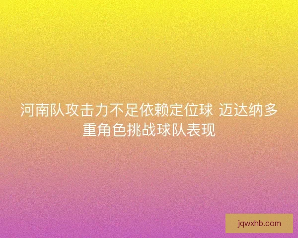 河南队攻击力不足依赖定位球 迈达纳多重角色挑战球队表现