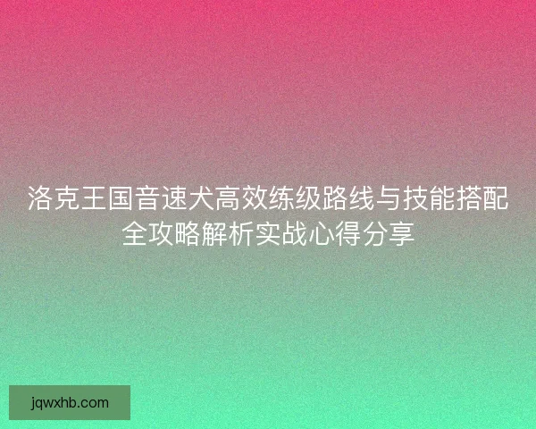 洛克王国音速犬高效练级路线与技能搭配全攻略解析实战心得分享