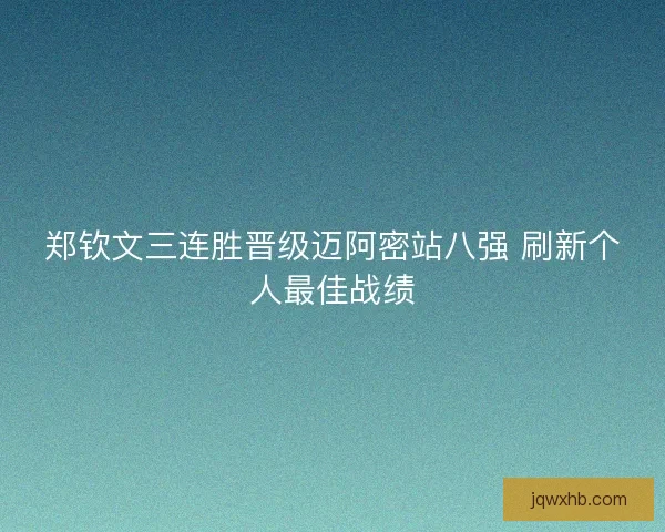 郑钦文三连胜晋级迈阿密站八强 刷新个人最佳战绩